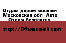 Отдам даром москвич - Московская обл. Авто » Отдам бесплатно   